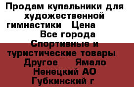 Продам купальники для художественной гимнастики › Цена ­ 6 000 - Все города Спортивные и туристические товары » Другое   . Ямало-Ненецкий АО,Губкинский г.